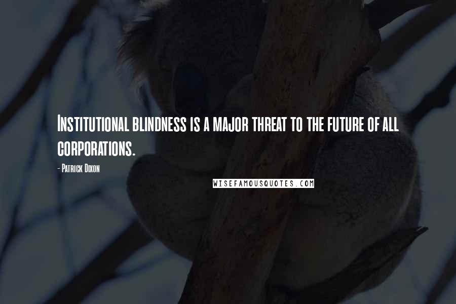 Patrick Dixon quotes: Institutional blindness is a major threat to the future of all corporations.