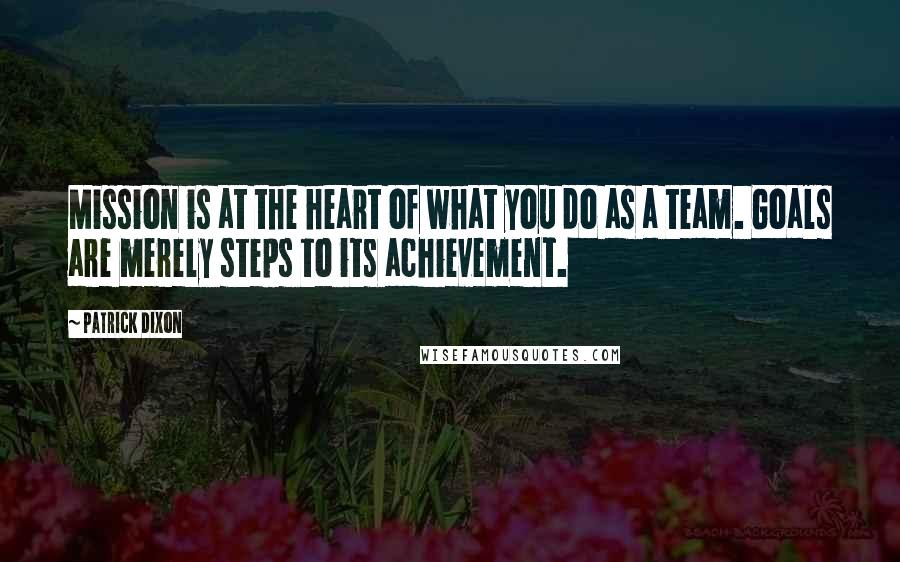 Patrick Dixon quotes: Mission is at the heart of what you do as a team. Goals are merely steps to its achievement.