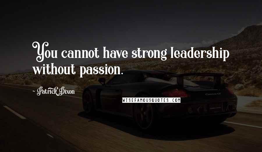 Patrick Dixon quotes: You cannot have strong leadership without passion.