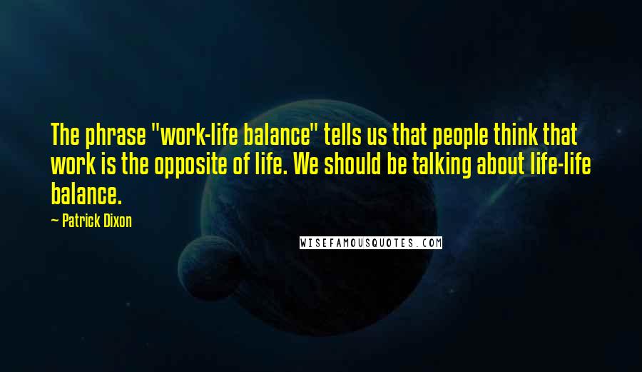 Patrick Dixon quotes: The phrase "work-life balance" tells us that people think that work is the opposite of life. We should be talking about life-life balance.