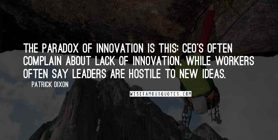 Patrick Dixon quotes: The paradox of innovation is this: CEO's often complain about lack of innovation, while workers often say leaders are hostile to new ideas.