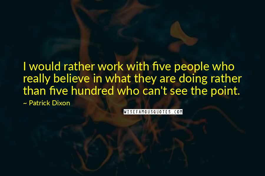 Patrick Dixon quotes: I would rather work with five people who really believe in what they are doing rather than five hundred who can't see the point. Patrick Dixon quotes: I would rather work with five people who really believe in what they are doing rather than five hundred who can't see the point.