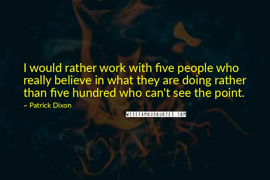 Patrick Dixon quotes: I would rather work with five people who really believe in what they are doing rather than five hundred who can't see the point.