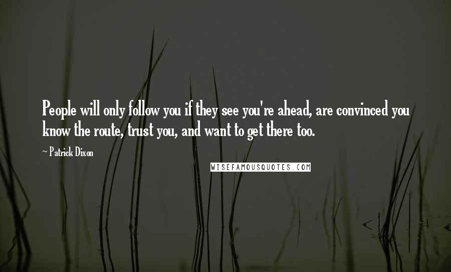 Patrick Dixon quotes: People will only follow you if they see you're ahead, are convinced you know the route, trust you, and want to get there too.