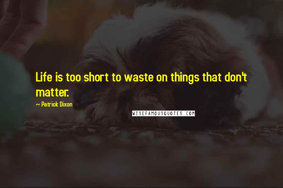 Patrick Dixon quotes: Life is too short to waste on things that don't matter.