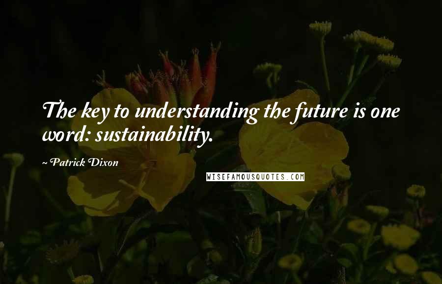 Patrick Dixon quotes: The key to understanding the future is one word: sustainability.