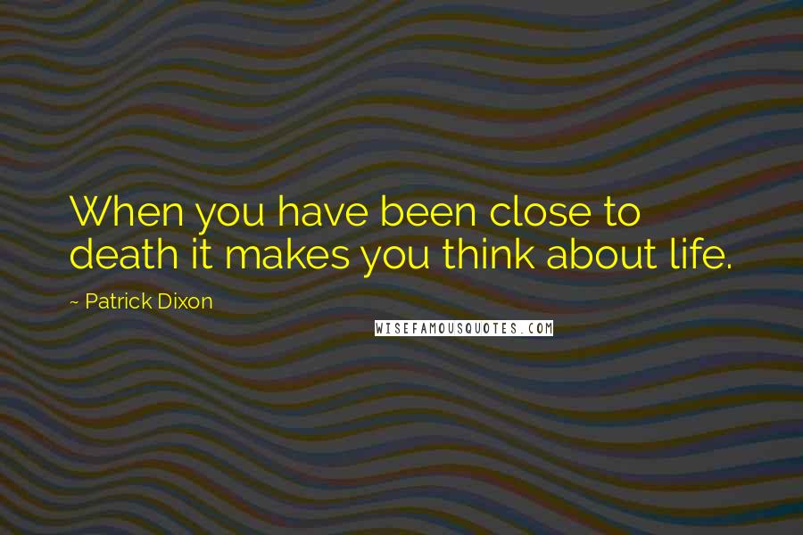 Patrick Dixon quotes: When you have been close to death it makes you think about life.