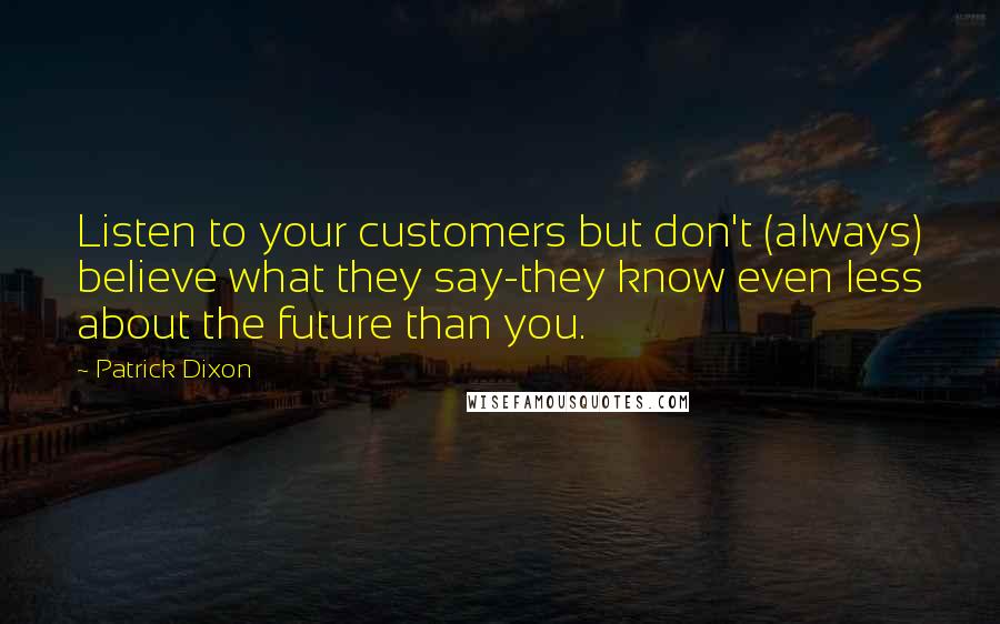 Patrick Dixon quotes: Listen to your customers but don't (always) believe what they say-they know even less about the future than you.
