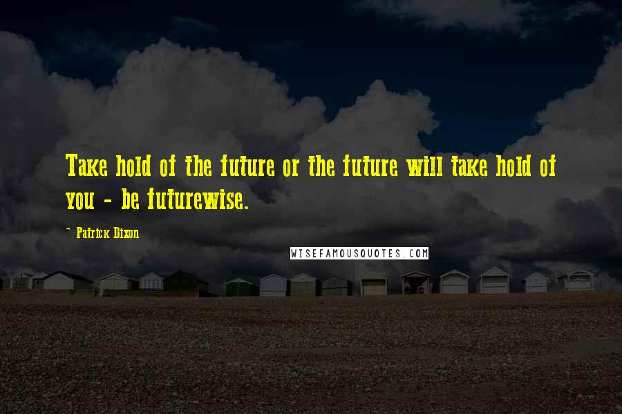 Patrick Dixon quotes: Take hold of the future or the future will take hold of you - be futurewise.