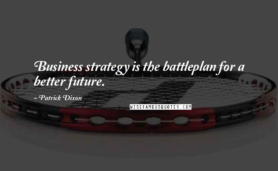 Patrick Dixon quotes: Business strategy is the battleplan for a better future.