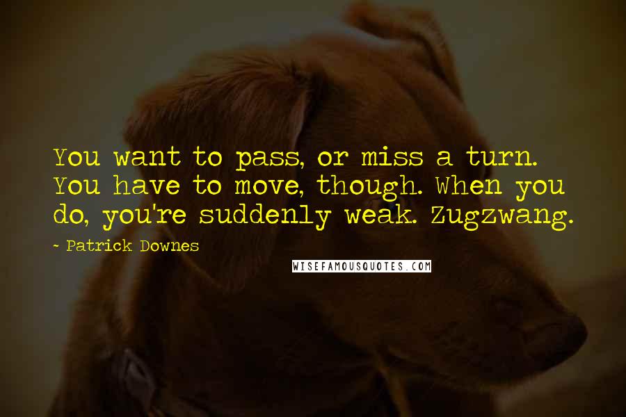 Patrick Downes quotes: You want to pass, or miss a turn. You have to move, though. When you do, you're suddenly weak. Zugzwang.