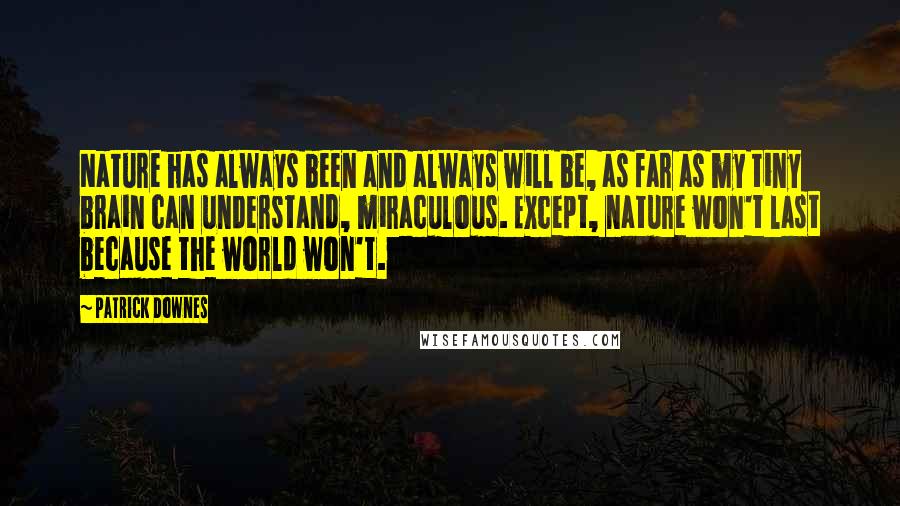 Patrick Downes quotes: Nature has always been and always will be, as far as my tiny brain can understand, miraculous. Except, nature won't last because the world won't.