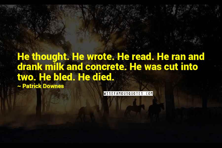 Patrick Downes quotes: He thought. He wrote. He read. He ran and drank milk and concrete. He was cut into two. He bled. He died. Patrick Downes quotes: He thought. He wrote. He read. He ran and drank milk and concrete. He was cut into two. He bled. He died.