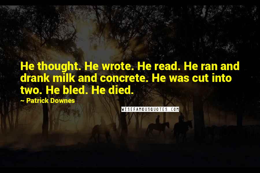 Patrick Downes quotes: He thought. He wrote. He read. He ran and drank milk and concrete. He was cut into two. He bled. He died.