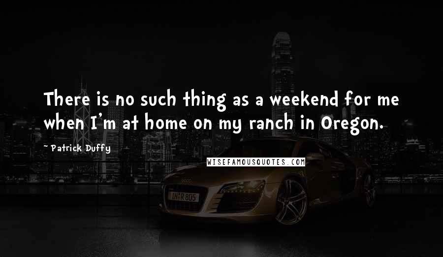 Patrick Duffy quotes: There is no such thing as a weekend for me when I'm at home on my ranch in Oregon.