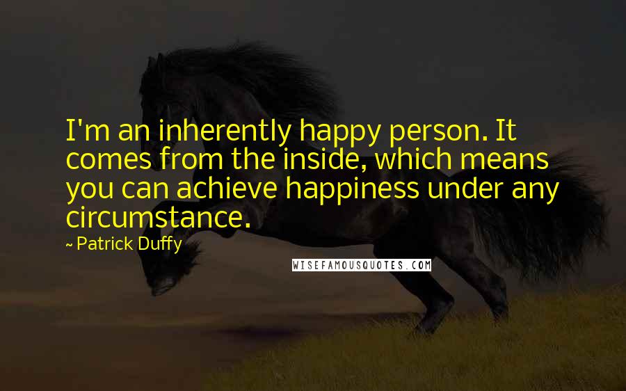 Patrick Duffy quotes: I'm an inherently happy person. It comes from the inside, which means you can achieve happiness under any circumstance.