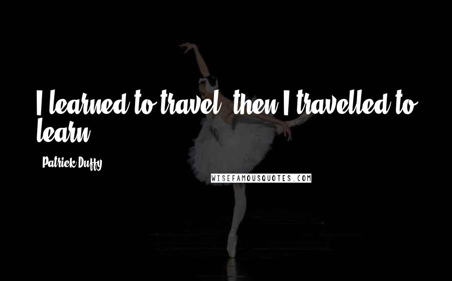 Patrick Duffy quotes: I learned to travel, then I travelled to learn.