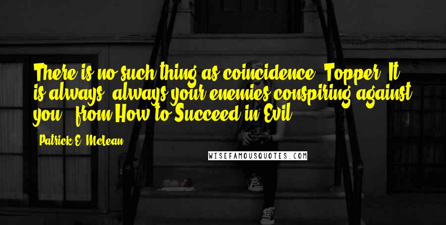 Patrick E. McLean quotes: There is no such thing as coincidence, Topper. It is always, always your enemies conspiring against you. (from How to Succeed in Evil)