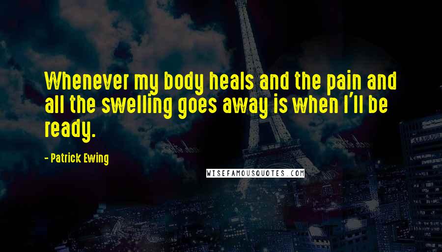 Patrick Ewing quotes: Whenever my body heals and the pain and all the swelling goes away is when I'll be ready.