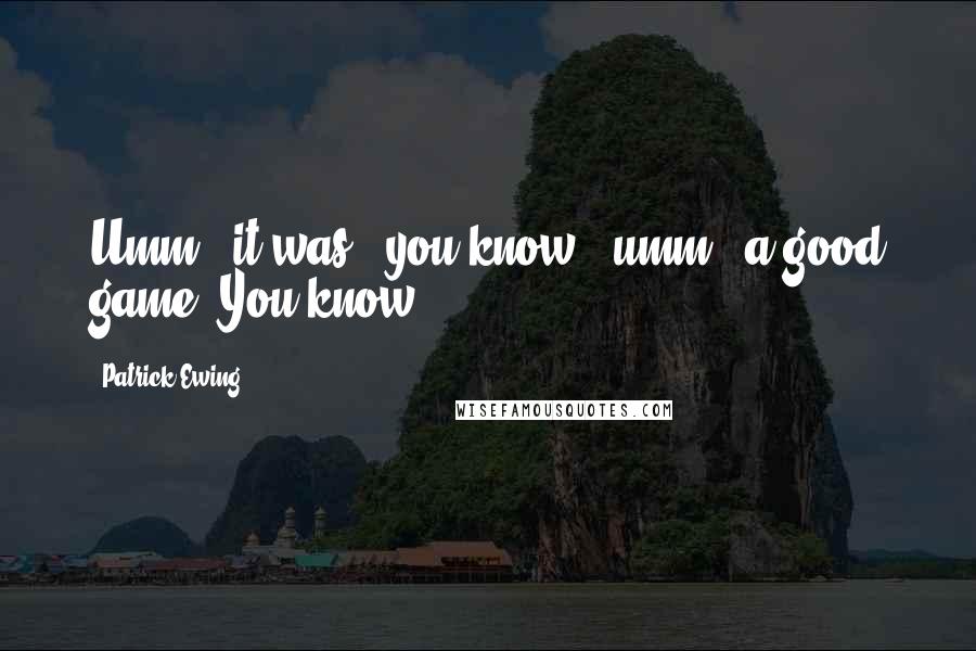 Patrick Ewing quotes: Umm - it was - you know - umm - a good game. You know.