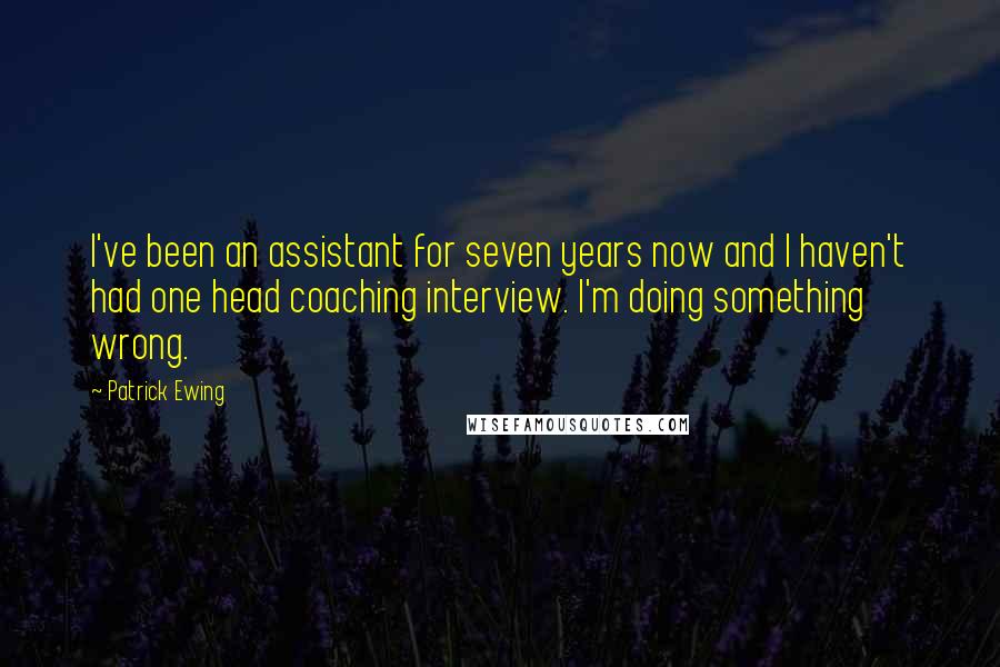 Patrick Ewing quotes: I've been an assistant for seven years now and I haven't had one head coaching interview. I'm doing something wrong.