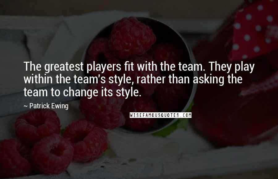 Patrick Ewing quotes: The greatest players fit with the team. They play within the team's style, rather than asking the team to change its style.