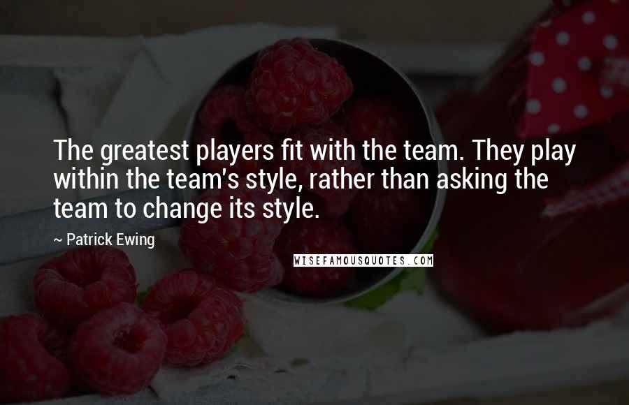Patrick Ewing quotes: The greatest players fit with the team. They play within the team's style, rather than asking the team to change its style. Patrick Ewing quotes: The greatest players fit with the team. They play within the team's style, rather than asking the team to change its style.