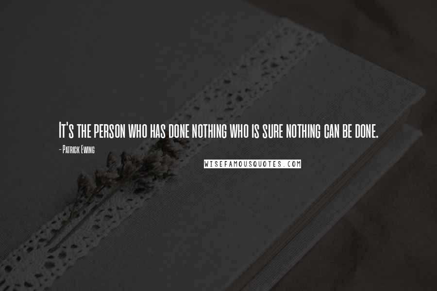 Patrick Ewing quotes: It's the person who has done nothing who is sure nothing can be done.