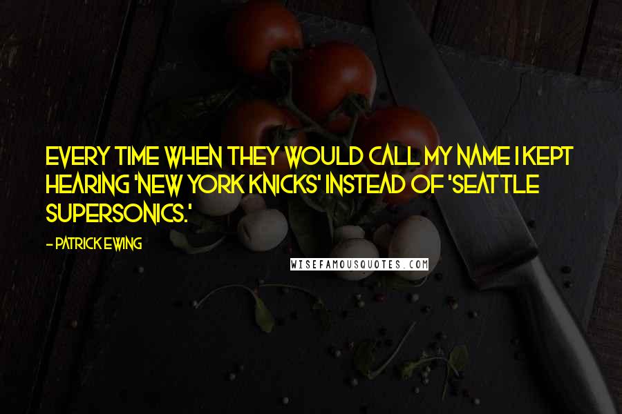 Patrick Ewing quotes: Every time when they would call my name I kept hearing 'New York Knicks' instead of 'Seattle SuperSonics.'