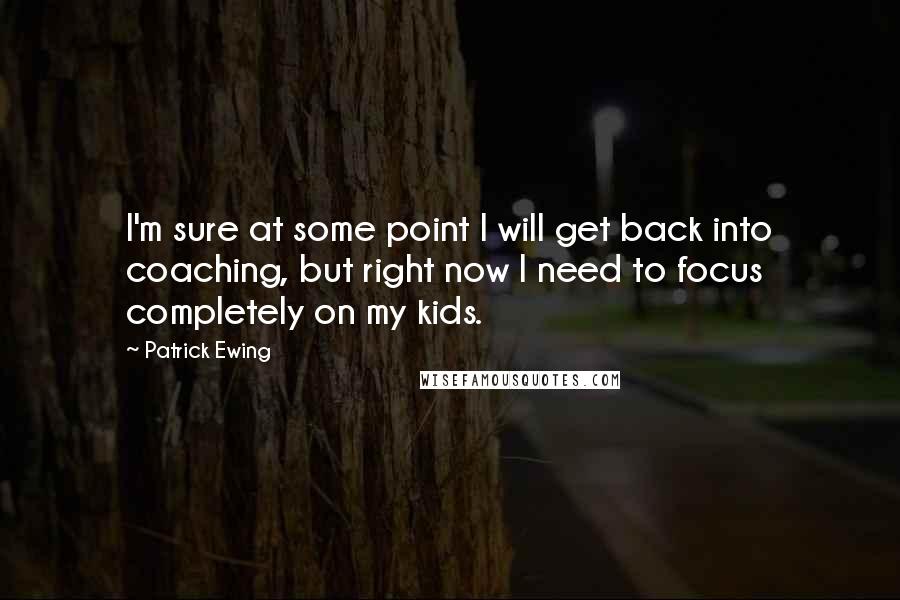 Patrick Ewing quotes: I'm sure at some point I will get back into coaching, but right now I need to focus completely on my kids. Patrick Ewing quotes: I'm sure at some point I will get back into coaching, but right now I need to focus completely on my kids.