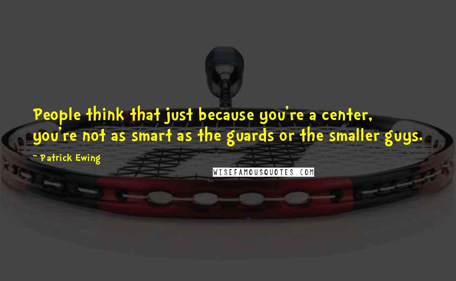 Patrick Ewing quotes: People think that just because you're a center, you're not as smart as the guards or the smaller guys.