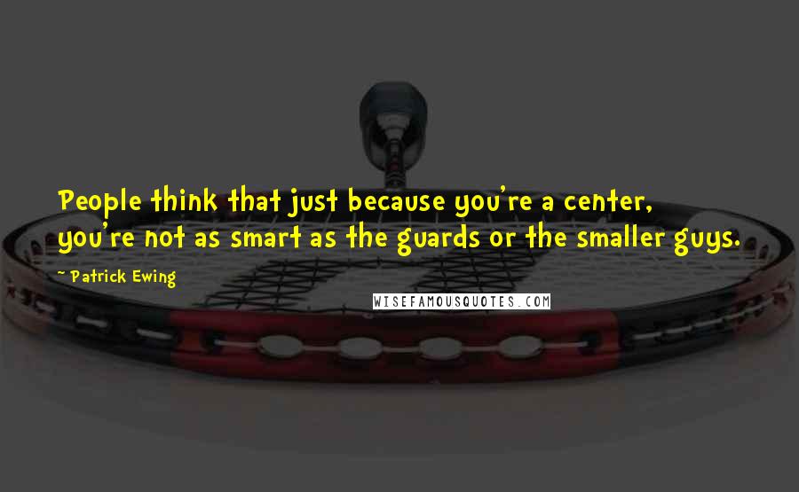 Patrick Ewing quotes: People think that just because you're a center, you're not as smart as the guards or the smaller guys. Patrick Ewing quotes: People think that just because you're a center, you're not as smart as the guards or the smaller guys.