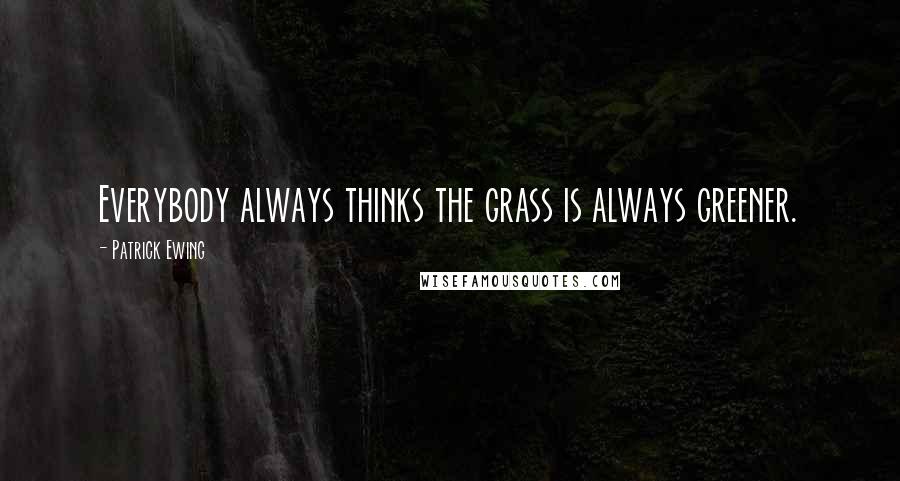 Patrick Ewing quotes: Everybody always thinks the grass is always greener.