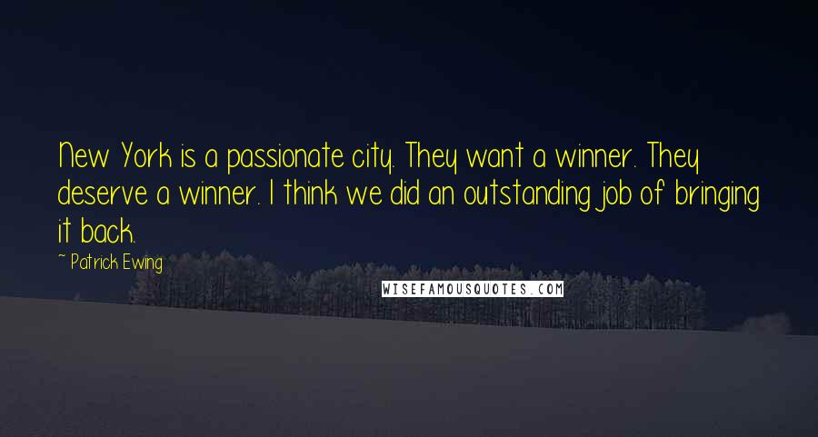 Patrick Ewing quotes: New York is a passionate city. They want a winner. They deserve a winner. I think we did an outstanding job of bringing it back. Patrick Ewing quotes: New York is a passionate city. They want a winner. They deserve a winner. I think we did an outstanding job of bringing it back.