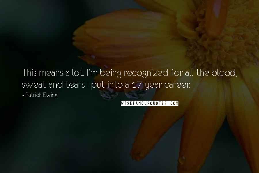 Patrick Ewing quotes: This means a lot. I'm being recognized for all the blood, sweat and tears I put into a 17-year career. Patrick Ewing quotes: This means a lot. I'm being recognized for all the blood, sweat and tears I put into a 17-year career.