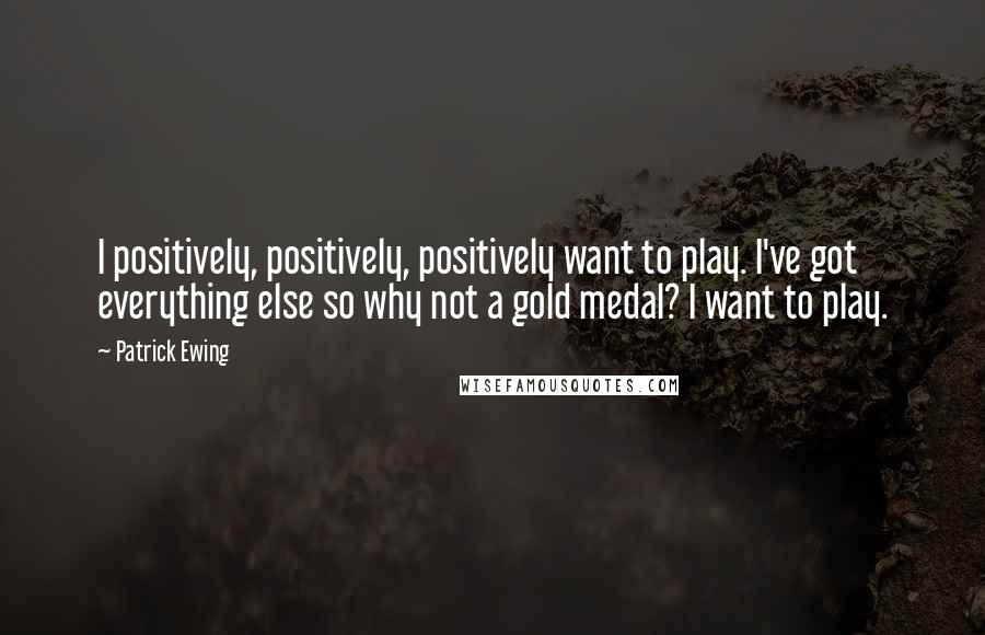 Patrick Ewing quotes: I positively, positively, positively want to play. I've got everything else so why not a gold medal? I want to play.