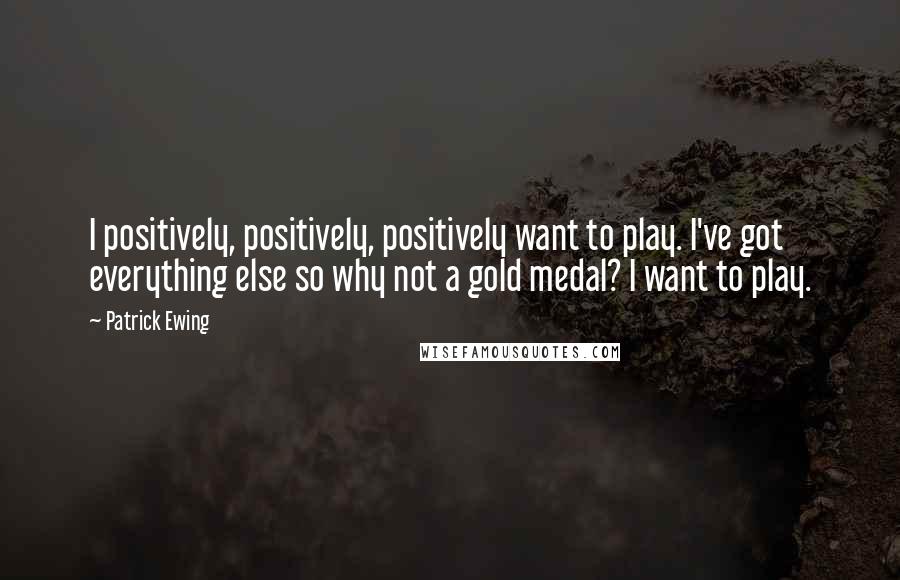Patrick Ewing quotes: I positively, positively, positively want to play. I've got everything else so why not a gold medal? I want to play. Patrick Ewing quotes: I positively, positively, positively want to play. I've got everything else so why not a gold medal? I want to play.