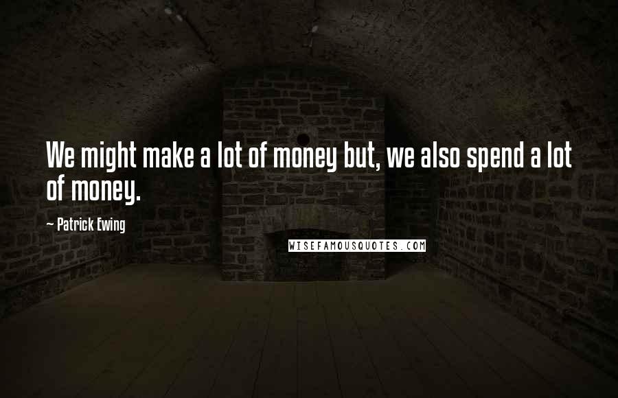 Patrick Ewing quotes: We might make a lot of money but, we also spend a lot of money.