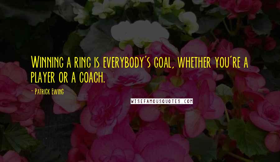 Patrick Ewing quotes: Winning a ring is everybody's goal, whether you're a player or a coach.