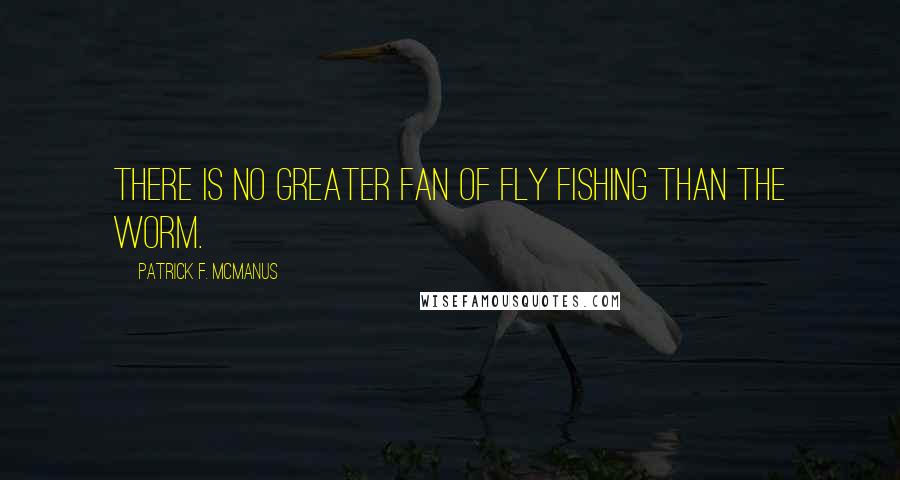 Patrick F. McManus quotes: There is no greater fan of fly fishing than the worm.