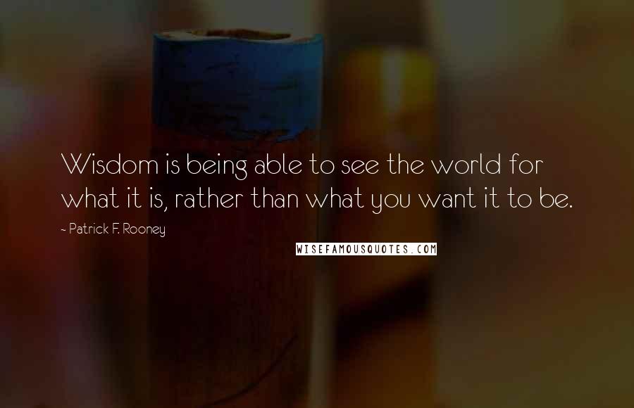 Patrick F. Rooney quotes: Wisdom is being able to see the world for what it is, rather than what you want it to be.