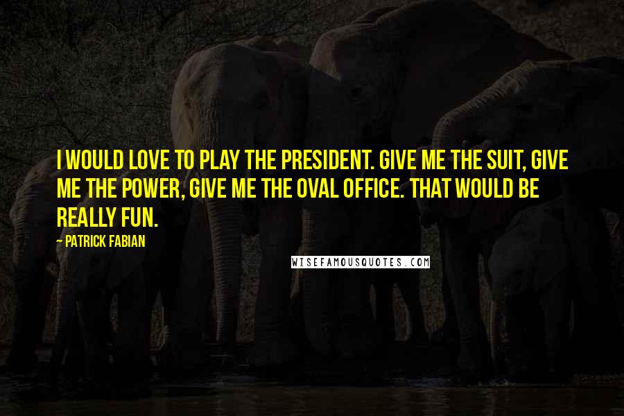 Patrick Fabian quotes: I would love to play the President. Give me the suit, give me the power, give me the oval office. That would be really fun. Patrick Fabian quotes: I would love to play the President. Give me the suit, give me the power, give me the oval office. That would be really fun.