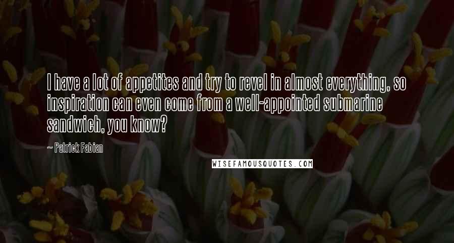 Patrick Fabian quotes: I have a lot of appetites and try to revel in almost everything, so inspiration can even come from a well-appointed submarine sandwich, you know?