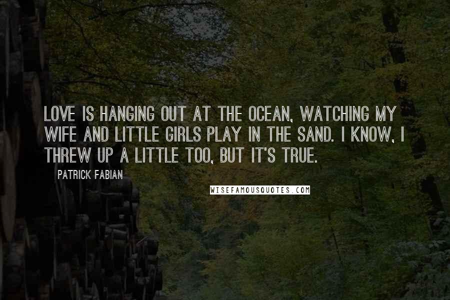 Patrick Fabian quotes: Love is hanging out at the ocean, watching my wife and little girls play in the sand. I know, I threw up a little too, but it's true. Patrick Fabian quotes: Love is hanging out at the ocean, watching my wife and little girls play in the sand. I know, I threw up a little too, but it's true.