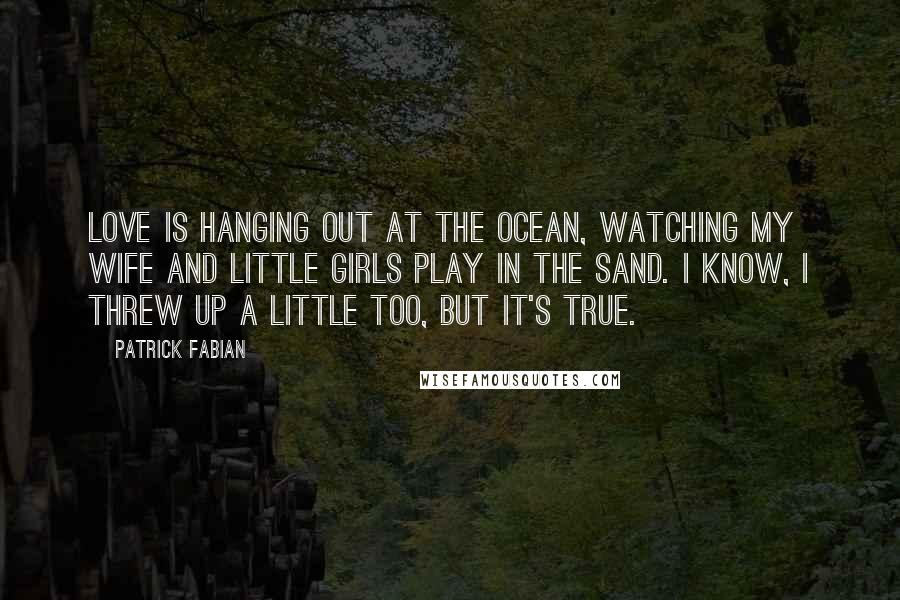 Patrick Fabian quotes: Love is hanging out at the ocean, watching my wife and little girls play in the sand. I know, I threw up a little too, but it's true.