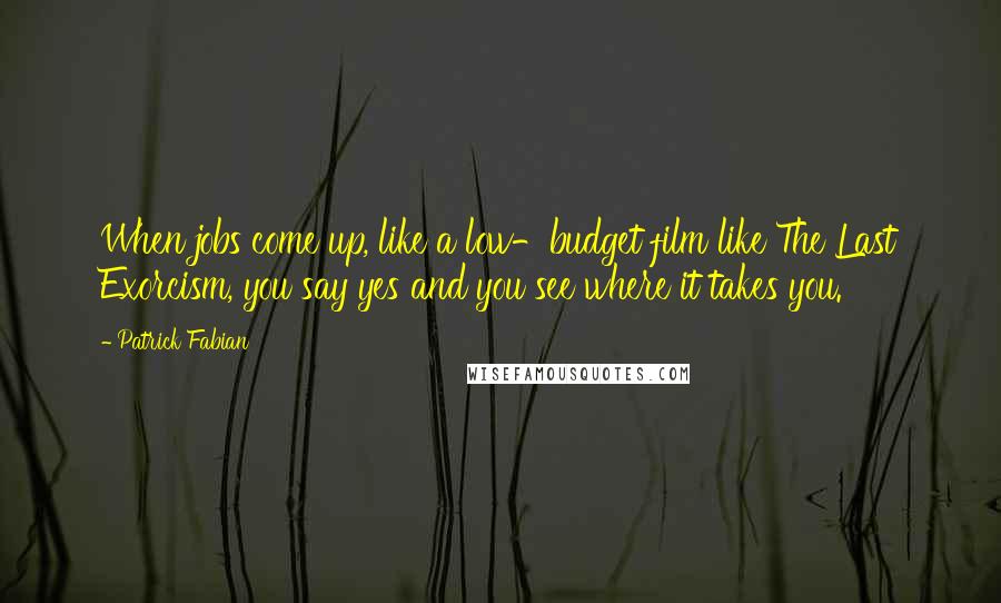 Patrick Fabian quotes: When jobs come up, like a low-budget film like The Last Exorcism, you say yes and you see where it takes you.