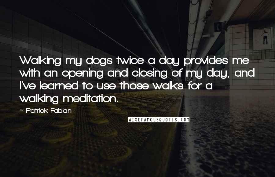 Patrick Fabian quotes: Walking my dogs twice a day provides me with an opening and closing of my day, and I've learned to use those walks for a walking meditation. Patrick Fabian quotes: Walking my dogs twice a day provides me with an opening and closing of my day, and I've learned to use those walks for a walking meditation.