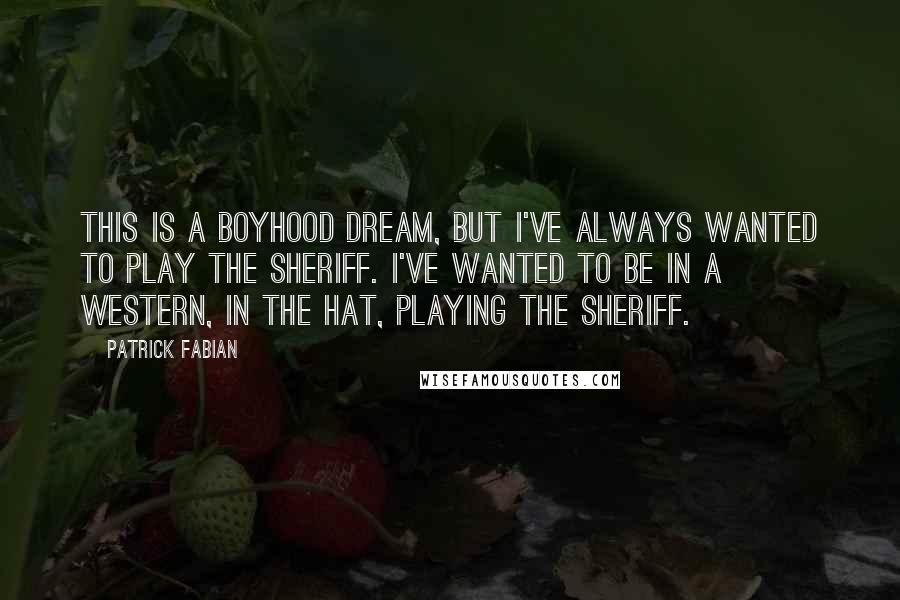 Patrick Fabian quotes: This is a boyhood dream, but I've always wanted to play the sheriff. I've wanted to be in a Western, in the hat, playing the sheriff. Patrick Fabian quotes: This is a boyhood dream, but I've always wanted to play the sheriff. I've wanted to be in a Western, in the hat, playing the sheriff.