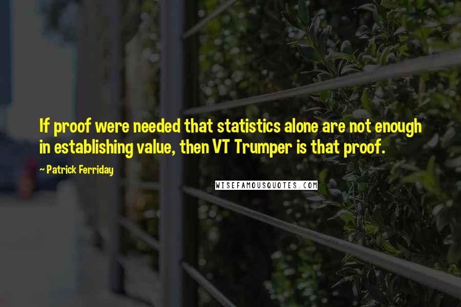 Patrick Ferriday quotes: If proof were needed that statistics alone are not enough in establishing value, then VT Trumper is that proof.