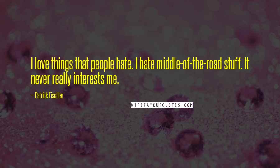 Patrick Fischler quotes: I love things that people hate. I hate middle-of-the-road stuff. It never really interests me.